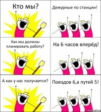 Кто мы? Дежурные по станции! Как мы должны планировать работу? На 6 часов вперёд! А как у нас получается? Поездов 6,а путей 5!