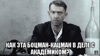  как эта боцман-кацман в деле с академиком?