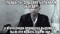 слышь ты-душевно больная и убогая. к врачу сходи-принцесса выдумала ты не кто и звать тебя не как