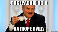 либерасню всю на пюре пущу