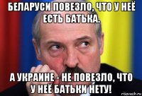 беларуси повезло, что у неё есть батька. а украине - не повезло, что у неё батьки нету!