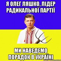 я олег ляшко, лідер радикальної партії ми наведемо порадок в україні