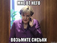 мне от него возьмите сиськи