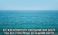  вот и вечерняя пора, завершение дня, добра тебе, все стало лучше, до общения завтра