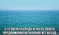  с 12 августа,среда, в честь твоего предложения несколько лет назад