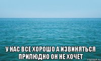  у нас все хорошо а извиняться прилюдно он не хочет