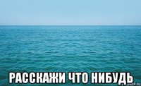  расскажи что нибудь