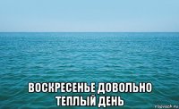  воскресенье довольно теплый день