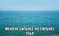  меня не сильнее, но сильнее тебя