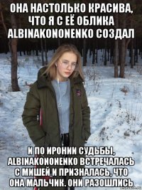 она настолько красива, что я с её облика albinakononenko создал и по иронии судьбы, albinakononenko встречалась с мишей и призналась, что она мальчик. они разошлись