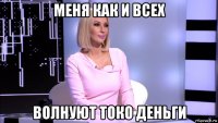 меня как и всех волнуют токо деньги