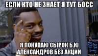 если кто не знает я тут босс я покупаю сырок б.ю александров без акции