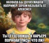 назвала бы дочку машей например, зачем называть её алексис? ты её готовишь к карьере порноактрисы что ли?