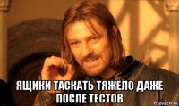  ящики таскать тяжело даже после тестов