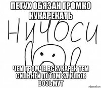 петух обязан громко кукарекать чем громче вскукарек тем сильней потом за клюв возьмут