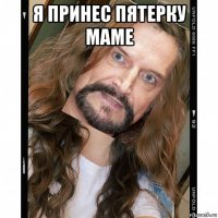 я принес пятерку маме 