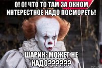 о! о! что то там за окном интерестное надо посмореть! шарик: может не надо??????