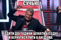 сучькі їздити дві години, шукати бісєдкі й вернутися пити в ані дома