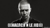  (((наелся и le jid)))