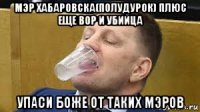 мэр хабаровска(полудурок) плюс еще вор и убийца упаси боже от таких мэров