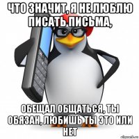 что значит, я не люблю писать письма, обещал общаться, ты обязан, любишь ты это или нет