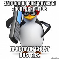 затроллил спецслужбы : попросил чтоб прислали ghost busters.