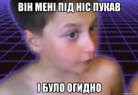 він мені під ніс пукав і було огидно