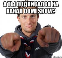 а ты подписался на канал domi show? 