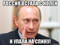 россия встала с колен и упала на спину!