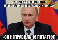 - а почему у вашего агента национальной безопасности герпес? -он неправильно питается