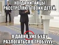когда китайцы расстреляют твоих детей, я давно уже буду разлогаться в гробуууу....