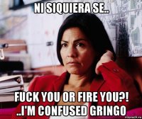 ni siquiera se.. fuck you or fire you?! ..i'm confused gringo