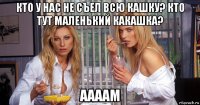 кто у нас не съел всю кашку? кто тут маленький какашка? аааам