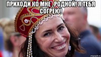 приходи ко мне , родной! я тебя согрею! 