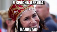 я красна девица! наливай!