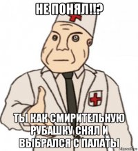 не понял!!? ты как смирительную рубашку снял и выбрался с палаты