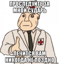 проследуйте за мной сударь лечится вам никогда не поздно