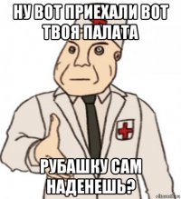 ну вот приехали вот твоя палата рубашку сам наденешь?