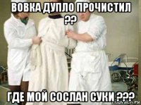 вовка дупло прочистил ?? где мой сослан суки ???