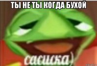 ты не ты когда бухой 