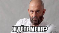  ждёте меня?