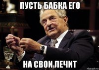пусть бабка его на свои лечит