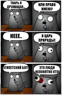 тварь я дрожащая... или право имею? неее.. я царь природы! Египетский бог! Это люди -непонятно кто!