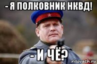 - я полковник нквд! - и чё?