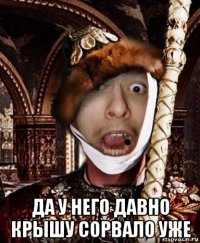  да у него давно крышу сорвало уже