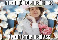 я великий сочный квас у меня отличный ass