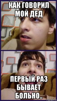 как говорил мой дед первый раз бывает больно..