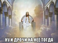  ну и дрочи на неё тогда