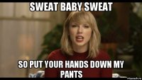 sweat baby sweat so put your hands down my pants