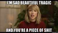 i'm sad beautiful tragic and you're a piece of shit